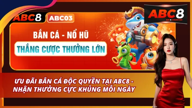 Ưu Đãi Bắn Cá Độc Quyền Tại ABC8 – Nhận Thưởng Cực Khủng Mỗi Ngày